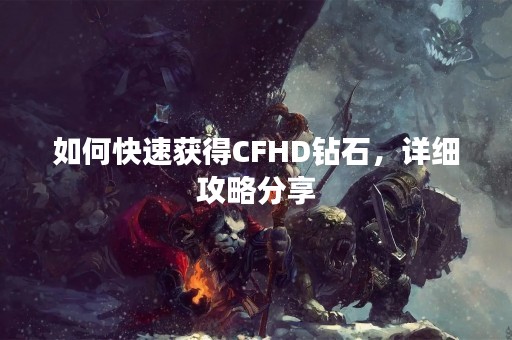 如何快速获得CFHD钻石，详细攻略分享