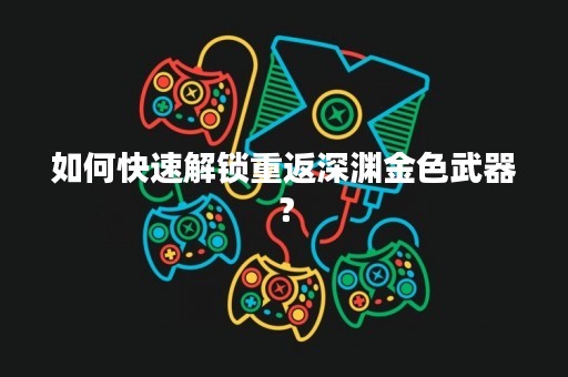 如何快速解锁重返深渊金色武器？