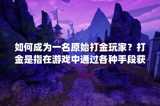 如何成为一名原始打金玩家？打金是指在游戏中通过各种手段获取游戏内货币、物品等资源，从而获得财富。对于喜欢玩游戏的玩家来说，打金是一种既能获得快乐又能赚钱的方式。那么，作为一名原始打金玩家，怎样才能赚到更多的钱呢？