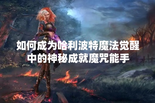 如何成为哈利波特魔法觉醒中的神秘成就魔咒能手