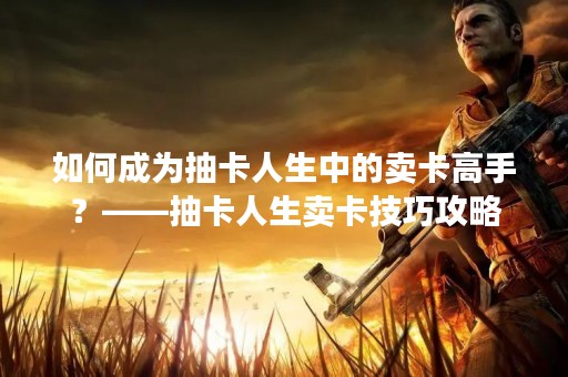如何成为抽卡人生中的卖卡高手？——抽卡人生卖卡技巧攻略