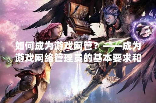 如何成为游戏网管？——成为游戏网络管理员的基本要求和技能