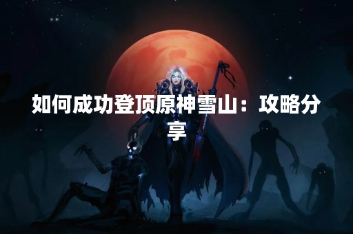 如何成功登顶原神雪山：攻略分享