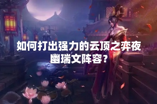 如何打出强力的云顶之弈夜幽瑞文阵容？