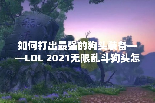 如何打出最强的狗头装备——LOL 2021无限乱斗狗头怎么出装