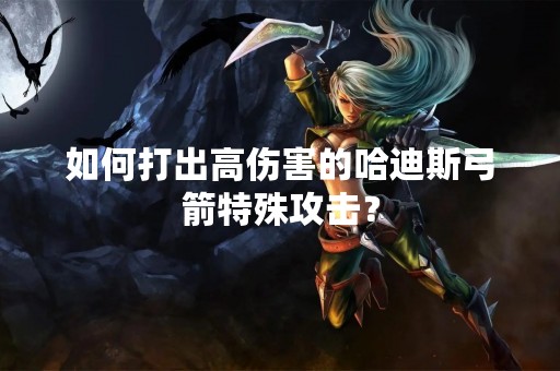 如何打出高伤害的哈迪斯弓箭特殊攻击？
