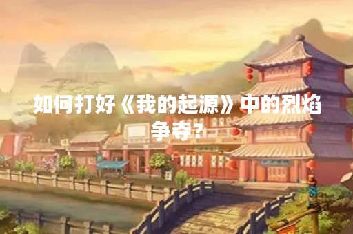 如何打好《我的起源》中的烈焰争夺？