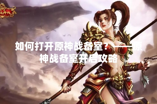 如何打开原神战备室？——原神战备室开启攻略