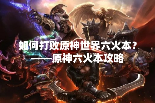如何打败原神世界六火本？——原神六火本攻略