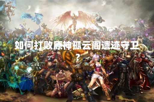 如何打败原神孤云阁遗迹守卫？