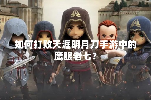如何打败天涯明月刀手游中的鹰眼老七？