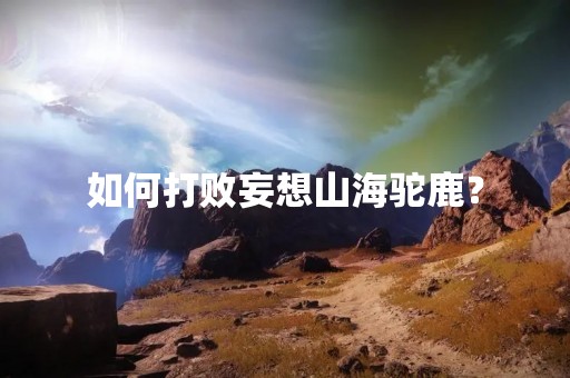 如何打败妄想山海驼鹿？