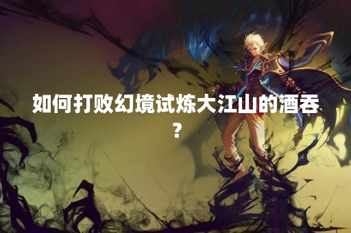 如何打败幻境试炼大江山的酒吞？