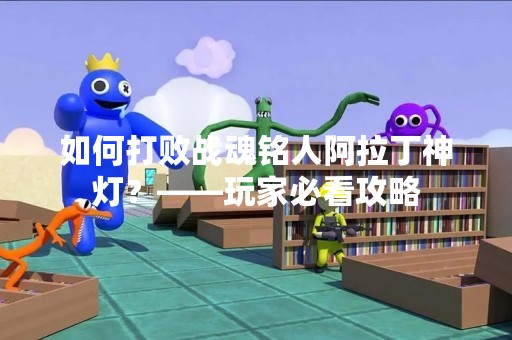 如何打败战魂铭人阿拉丁神灯？——玩家必看攻略