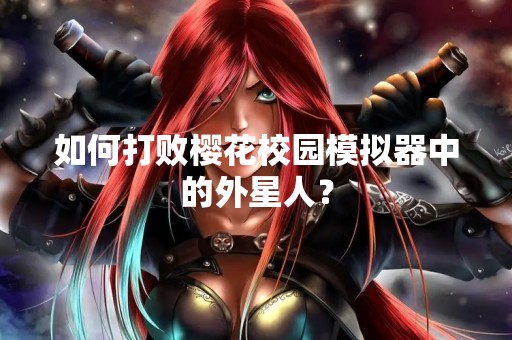 如何打败樱花校园模拟器中的外星人？