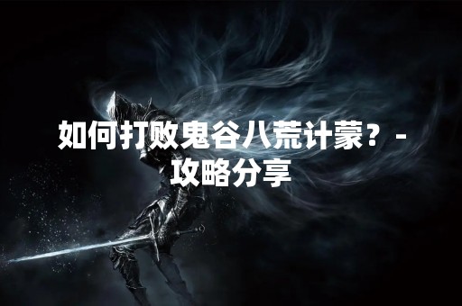 如何打败鬼谷八荒计蒙？-攻略分享