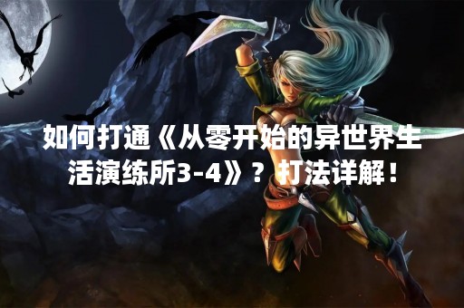 如何打通《从零开始的异世界生活演练所3-4》？打法详解！