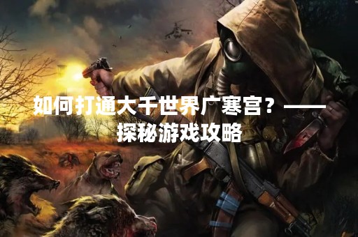 如何打通大千世界广寒宫？——探秘游戏攻略