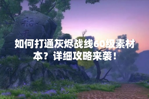 如何打通灰烬战线60级素材本？详细攻略来袭！