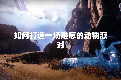 如何打造一场难忘的动物派对