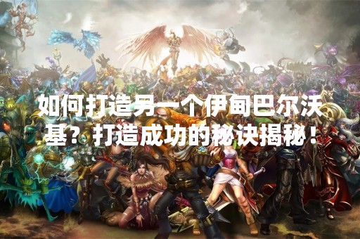 如何打造另一个伊甸巴尔沃基？打造成功的秘诀揭秘！