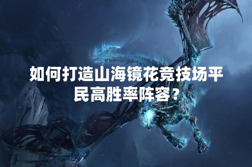 如何打造山海镜花竞技场平民高胜率阵容？