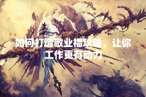 如何打造敬业福攻略，让你工作更有动力