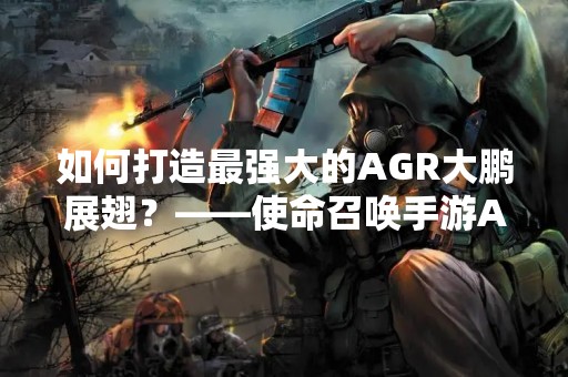 如何打造最强大的AGR大鹏展翅？——使命召唤手游AGR大鹏展翅怎么样