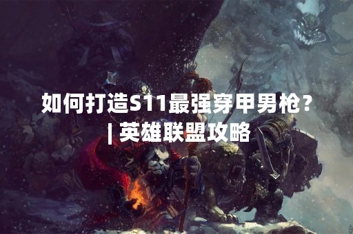 如何打造S11最强穿甲男枪？ | 英雄联盟攻略