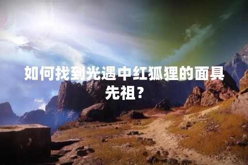 如何找到光遇中红狐狸的面具先祖？