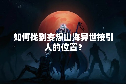 如何找到妄想山海异世接引人的位置？