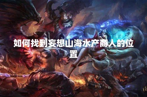 如何找到妄想山海水产商人的位置