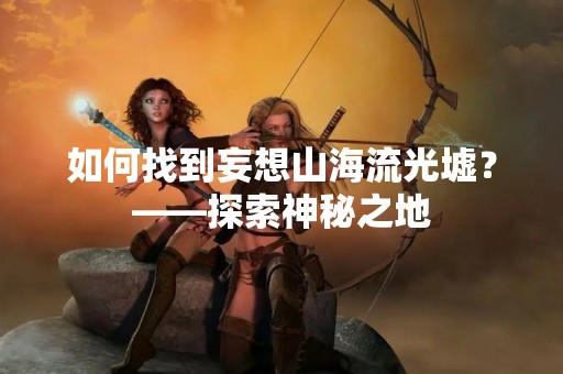 如何找到妄想山海流光墟？——探索神秘之地