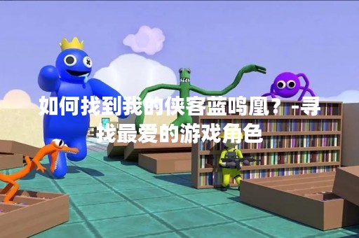 如何找到我的侠客蓝鸣凰？-寻找最爱的游戏角色