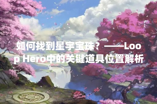 如何找到星宇宝珠？——Loop Hero中的关键道具位置解析