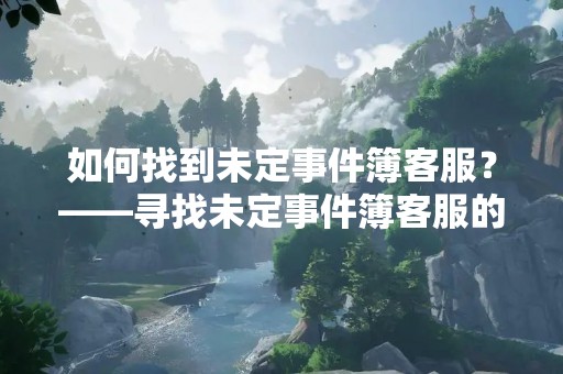 如何找到未定事件簿客服？——寻找未定事件簿客服的方法介绍