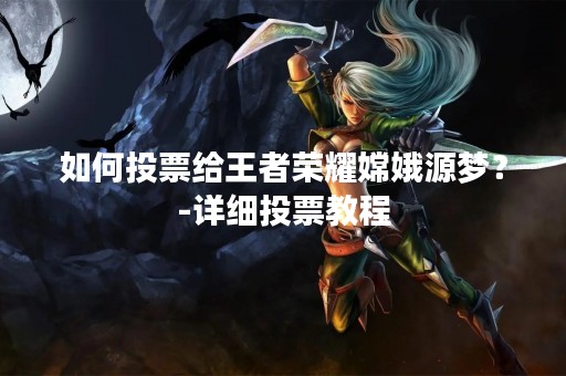 如何投票给王者荣耀嫦娥源梦？-详细投票教程