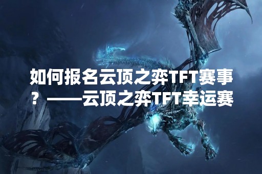 如何报名云顶之弈TFT赛事？——云顶之弈TFT幸运赛报名攻略