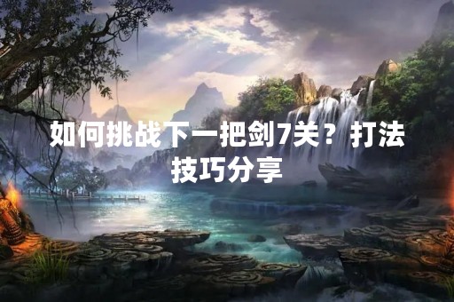 如何挑战下一把剑7关？打法技巧分享