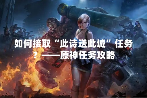如何接取“此诗送此城”任务？——原神任务攻略