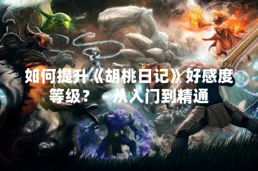 如何提升《胡桃日记》好感度等级？ - 从入门到精通