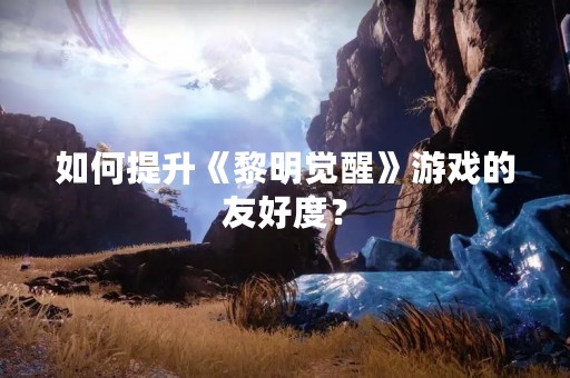 如何提升《黎明觉醒》游戏的友好度？