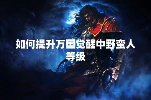如何提升万国觉醒中野蛮人等级