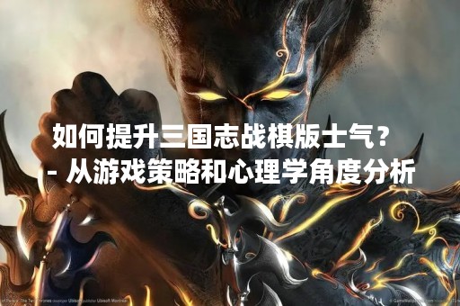 如何提升三国志战棋版士气？ - 从游戏策略和心理学角度分析
