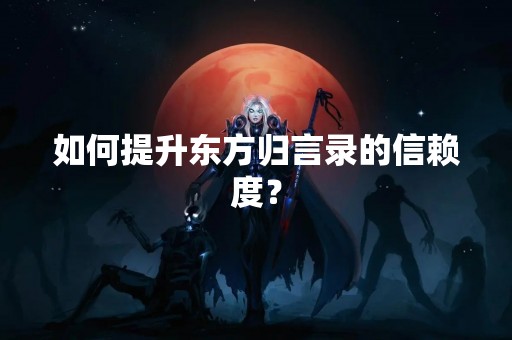 如何提升东方归言录的信赖度？