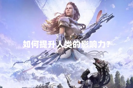 如何提升人类的影响力？