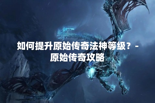如何提升原始传奇法神等级？-原始传奇攻略