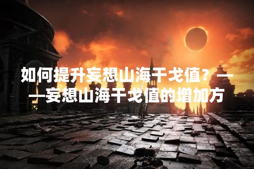 如何提升妄想山海干戈值？——妄想山海干戈值的增加方法