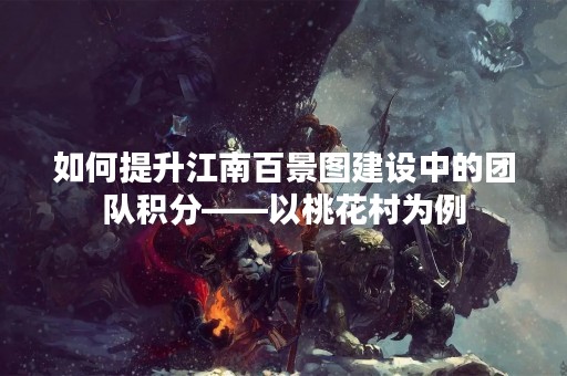 如何提升江南百景图建设中的团队积分——以桃花村为例