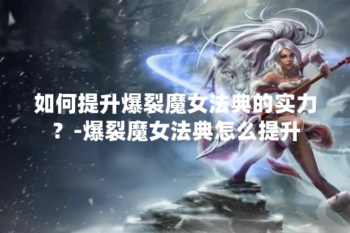 如何提升爆裂魔女法典的实力？-爆裂魔女法典怎么提升